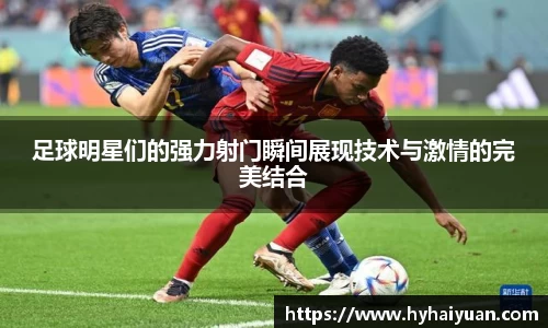 足球明星们的强力射门瞬间展现技术与激情的完美结合