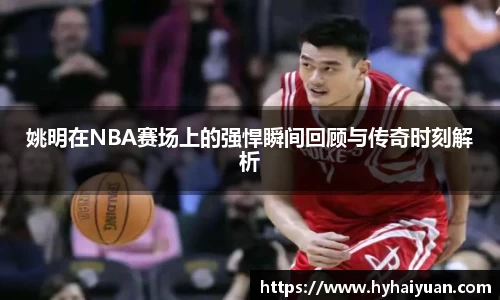 姚明在NBA赛场上的强悍瞬间回顾与传奇时刻解析